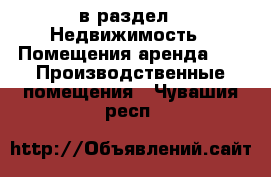  в раздел : Недвижимость » Помещения аренда »  » Производственные помещения . Чувашия респ.